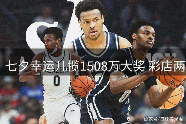 七夕幸运儿揽1508万大奖 彩店两年后再迎头奖