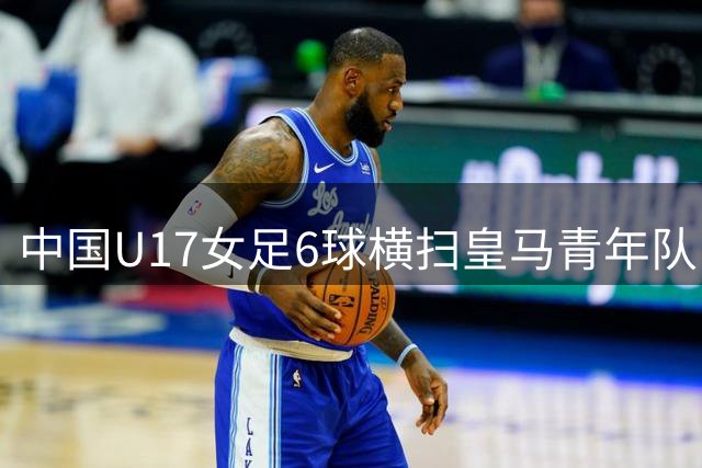 中国U17女足6球横扫皇马青年队 五将建功荣获季军