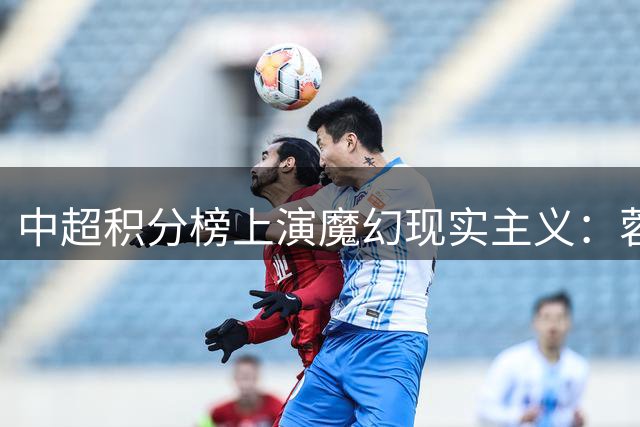 中超积分榜上演魔幻现实主义：蓉城平局称王 津门虎绝地反击