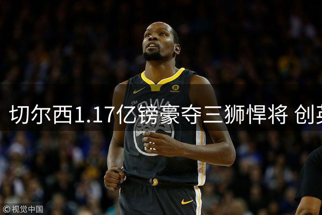 切尔西1.17亿镑豪夺三狮悍将 创英国足坛转会双纪录