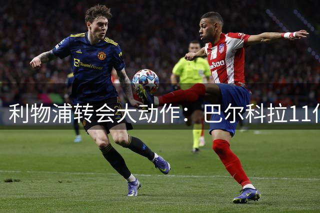 利物浦转会大动作：巴尔科拉11亿加盟，加克波或投曼城