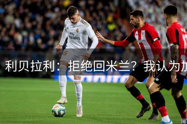 利贝拉利：拒绝回米兰？我认为加盟科莫最适合我