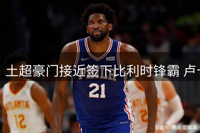 土超豪门接近签下比利时锋霸 卢卡库转会谈判进入最后冲刺阶段