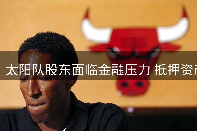 太阳队股东面临金融压力 抵押资产缩水或引发强制补仓