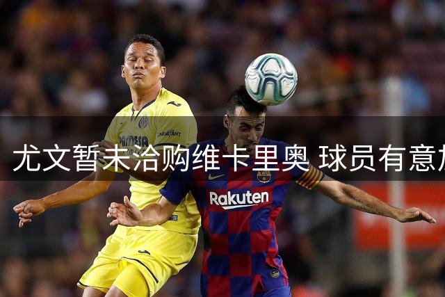 尤文暂未洽购维卡里奥 球员有意加盟