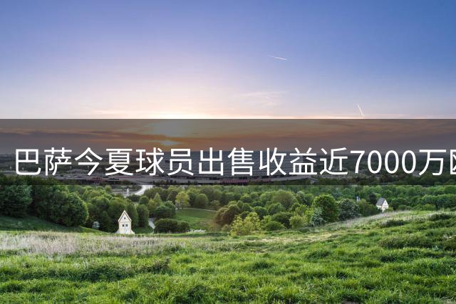 巴萨今夏球员出售收益近7000万欧元