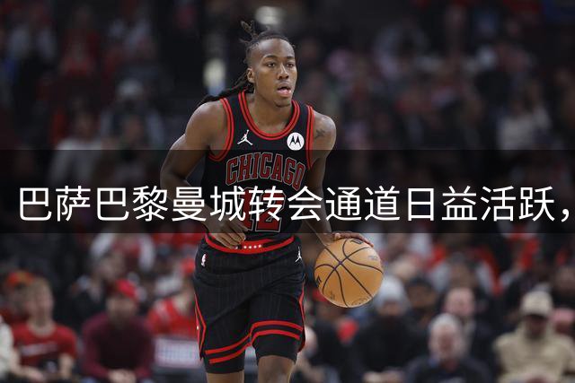 巴萨巴黎曼城转会通道日益活跃，豪门互动频繁