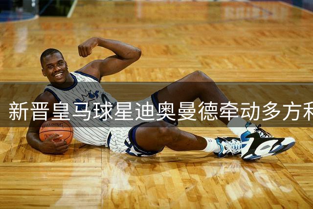 新晋皇马球星迪奥曼德牵动多方利益 商业合作模式引关注