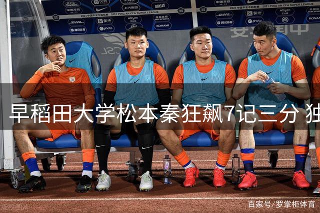 早稻田大学松本秦狂飙7记三分 独得30分助队获季军