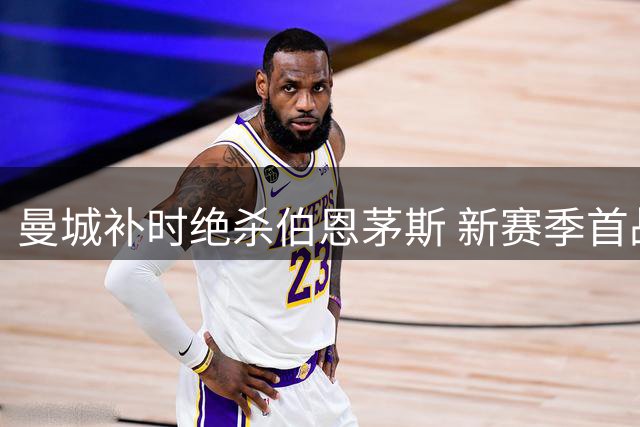 曼城补时绝杀伯恩茅斯 新赛季首战告捷