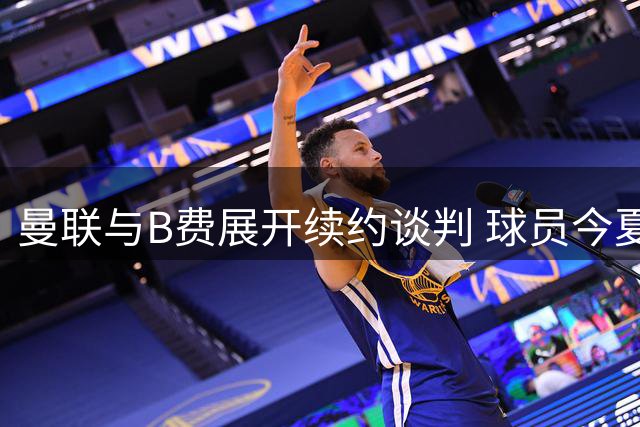 曼联与B费展开续约谈判 球员今夏确定留队