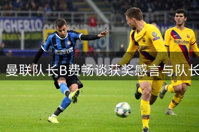 曼联队长B费畅谈获奖感言与队长心路历程