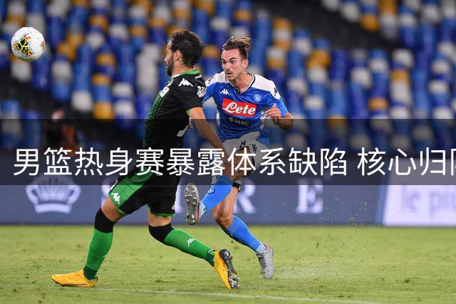 男篮热身赛暴露体系缺陷 核心归队带来转机