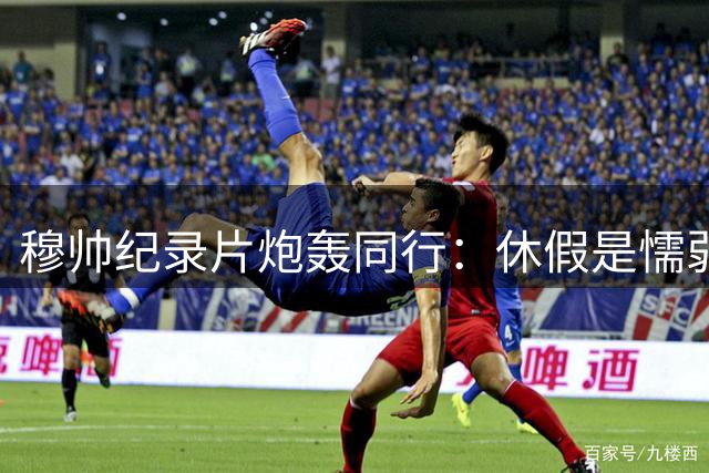 穆帅纪录片炮轰同行：休假是懦弱表现 我永不言退