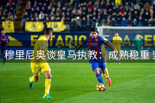 穆里尼奥谈皇马执教：成熟稳重 坚守本心