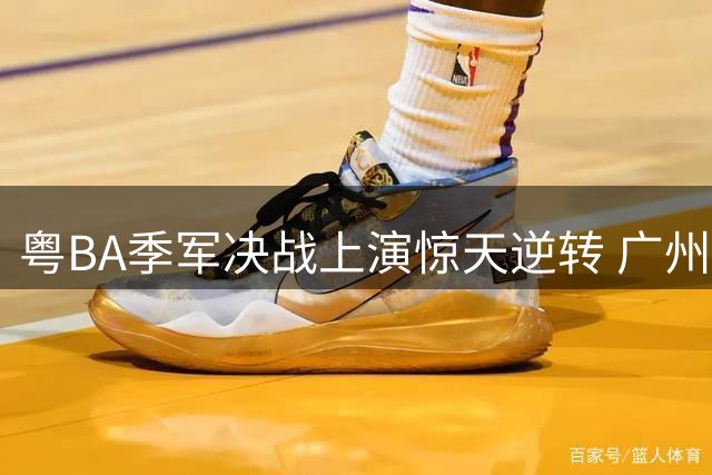 粤BA季军决战上演惊天逆转 广州队绝杀加时战夺铜