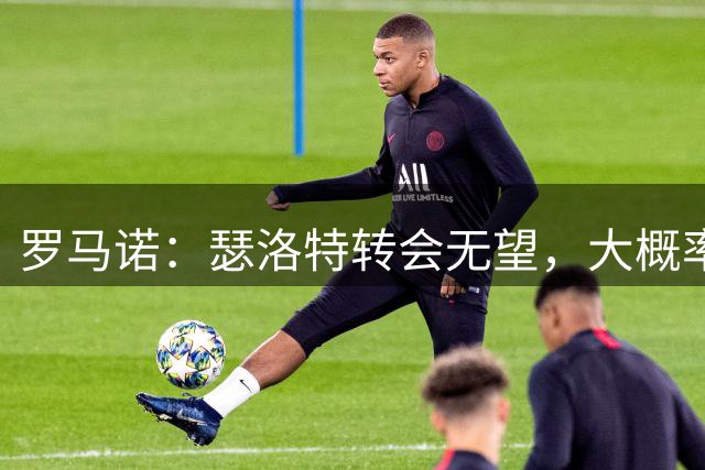 罗马诺：瑟洛特转会无望，大概率留守马竞