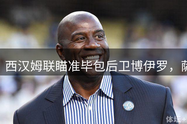 西汉姆联瞄准毕包后卫博伊罗，萨拉赫-埃丁转会搁浅
