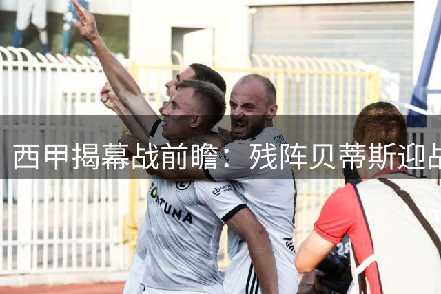 西甲揭幕战前瞻：残阵贝蒂斯迎战缺兵少将的皇家社会