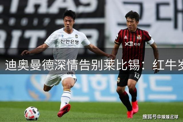 迪奥曼德深情告别莱比锡：红牛岁月铸就职业生涯转折点