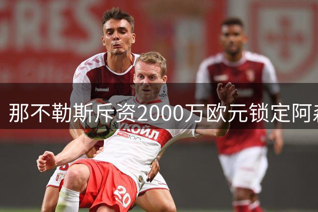 那不勒斯斥资2000万欧元锁定阿森纳失意锋霸 巴西国脚或转战意甲