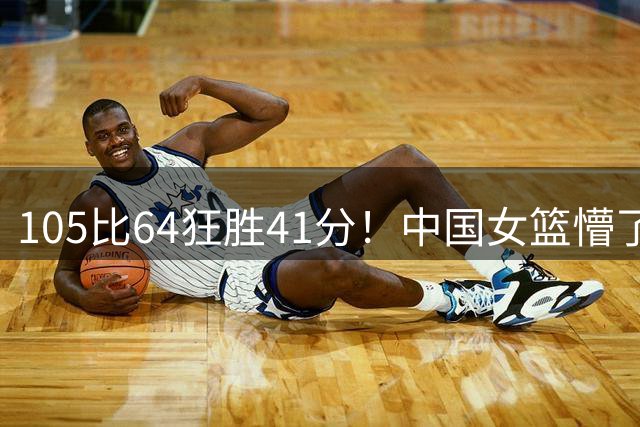 105比64狂胜41分！中国女篮懵了美国也懵了：意大利被捷克坑惨了？